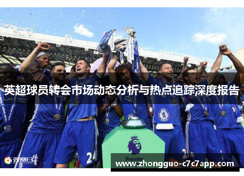 英超球员转会市场动态分析与热点追踪深度报告