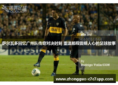 萨尔瓦多回忆广州队传奇对决时刻 重温那段震撼人心的足球故事