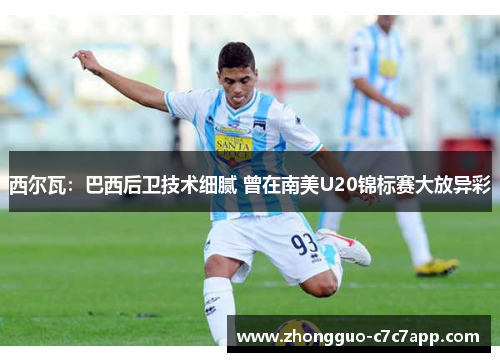 西尔瓦:巴西后卫技术细腻 曾在南美U20锦标赛大放异彩 西尔瓦:巴西后卫技术细腻 曾在南美U20锦标赛大放异彩