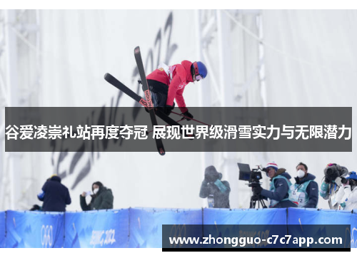 谷爱凌崇礼站再度夺冠 展现世界级滑雪实力与无限潜力