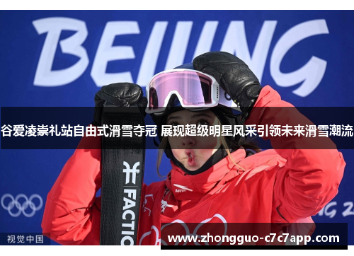 谷爱凌崇礼站自由式滑雪夺冠 展现超级明星风采引领未来滑雪潮流