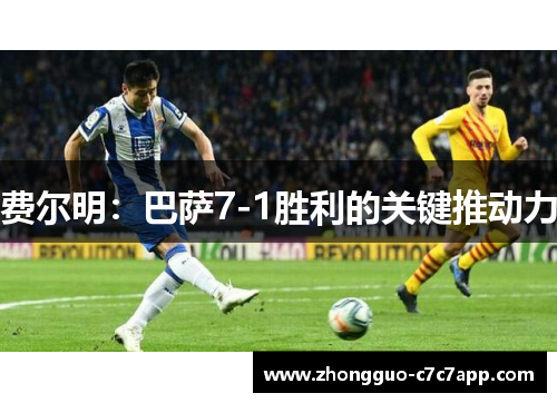 费尔明:巴萨7-1胜利的关键推动力 费尔明:巴萨7-1胜利的关键推动力