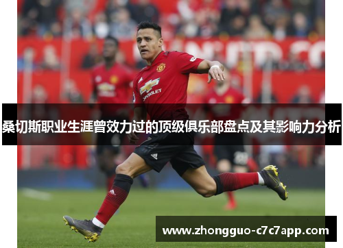 桑切斯职业生涯曾效力过的顶级俱乐部盘点及其影响力分析