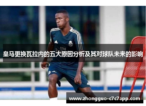 皇马更换瓦拉内的五大原因分析及其对球队未来的影响
