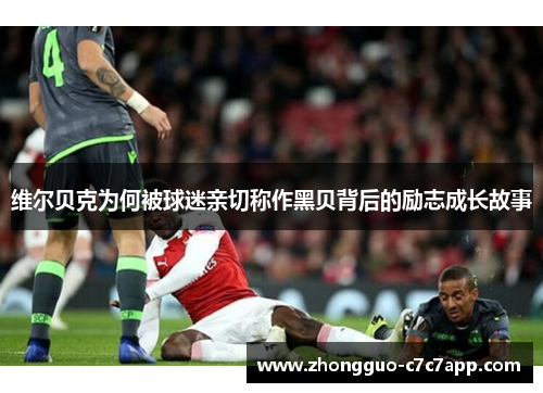 维尔贝克为何被球迷亲切称作黑贝背后的励志成长故事 维尔贝克为何被球迷亲切称作黑贝背后的励志成长故事