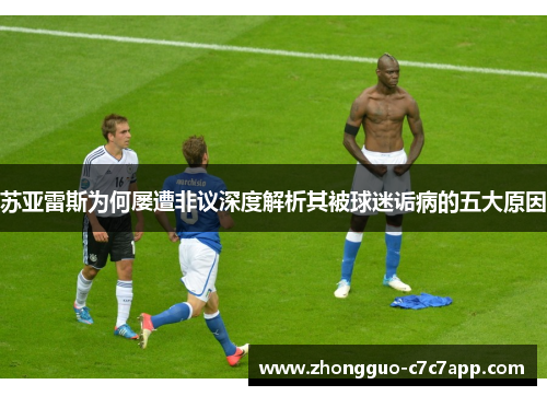 苏亚雷斯为何屡遭非议深度解析其被球迷诟病的五大原因