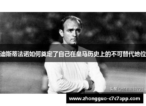 迪斯蒂法诺如何奠定了自己在皇马历史上的不可替代地位