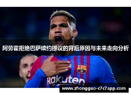 阿劳霍拒绝巴萨续约提议的背后原因与未来走向分析