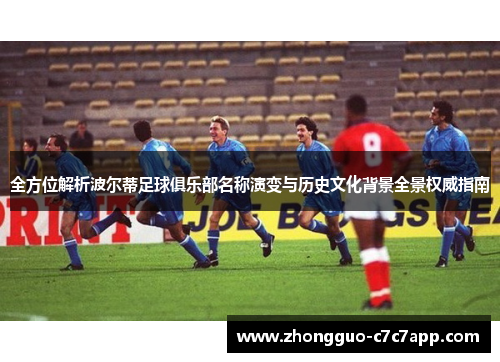 全方位解析波尔蒂足球俱乐部名称演变与历史文化背景全景权威指南 全方位解析波尔蒂足球俱乐部名称演变与历史文化背景全景权威指南