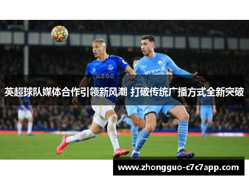 英超球队媒体合作引领新风潮 打破传统广播方式全新突破