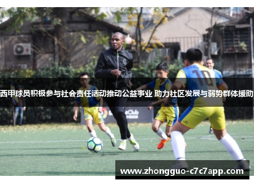 西甲球员积极参与社会责任活动推动公益事业 助力社区发展与弱势群体援助