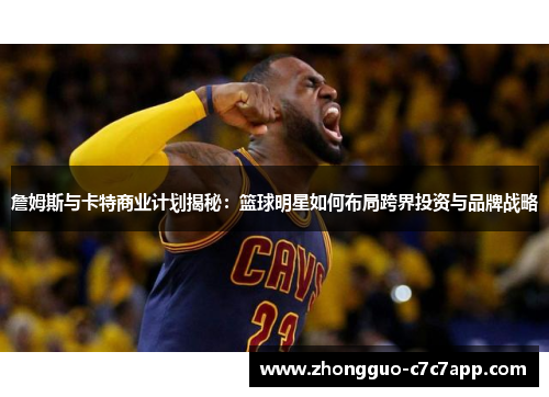 詹姆斯与卡特商业计划揭秘：篮球明星如何布局跨界投资与品牌战略