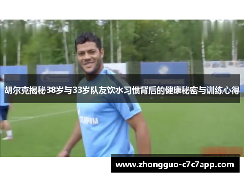 胡尔克揭秘38岁与33岁队友饮水习惯背后的健康秘密与训练心得