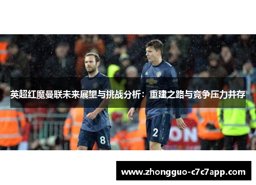 英超红魔曼联未来展望与挑战分析：重建之路与竞争压力并存