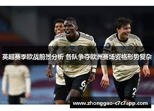 英超赛季欧战前景分析 各队争夺欧洲赛场资格形势复杂 英超赛季欧战前景分析 各队争夺欧洲赛场资格形势复杂