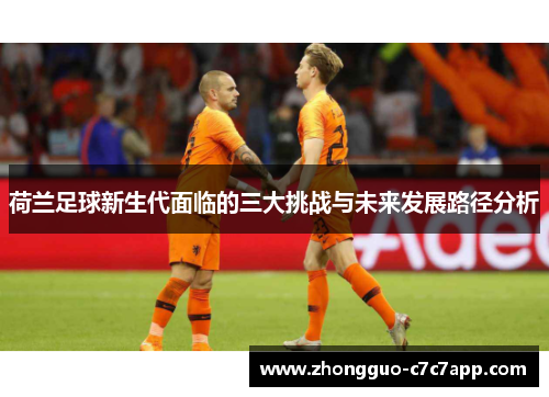 荷兰足球新生代面临的三大挑战与未来发展路径分析