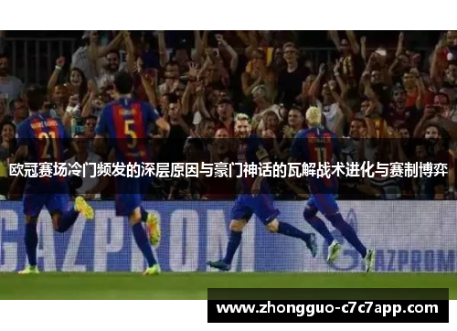 欧冠赛场冷门频发的深层原因与豪门神话的瓦解战术进化与赛制博弈