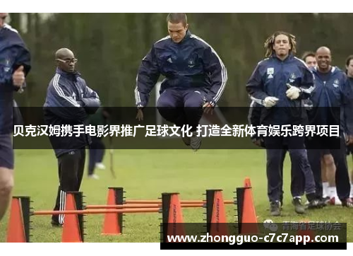 贝克汉姆携手电影界推广足球文化 打造全新体育娱乐跨界项目