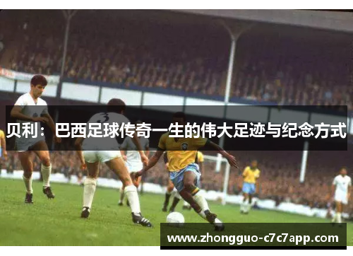 贝利：巴西足球传奇一生的伟大足迹与纪念方式