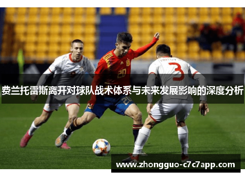 费兰托雷斯离开对球队战术体系与未来发展影响的深度分析 费兰托雷斯离开对球队战术体系与未来发展影响的深度分析