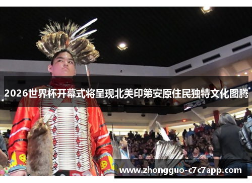 2026世界杯开幕式将呈现北美印第安原住民独特文化图腾 2026世界杯开幕式将呈现北美印第安原住民独特文化图腾
