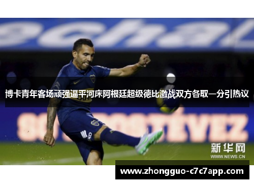 博卡青年客场顽强逼平河床阿根廷超级德比激战双方各取一分引热议 博卡青年客场顽强逼平河床阿根廷超级德比激战双方各取一分引热议
