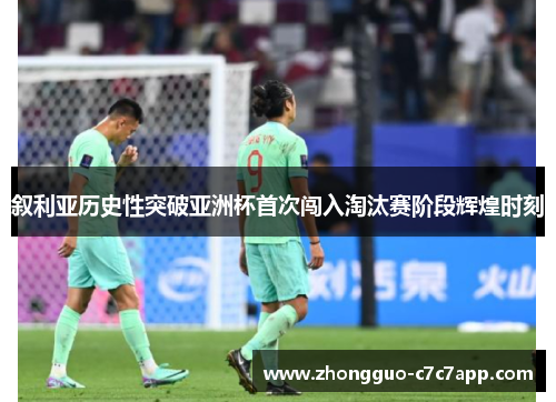 叙利亚历史性突破亚洲杯首次闯入淘汰赛阶段辉煌时刻 叙利亚历史性突破亚洲杯首次闯入淘汰赛阶段辉煌时刻