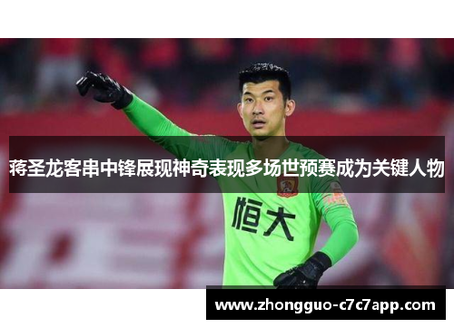 蒋圣龙客串中锋展现神奇表现多场世预赛成为关键人物