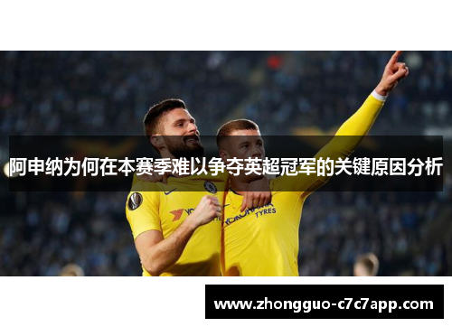 阿申纳为何在本赛季难以争夺英超冠军的关键原因分析 阿申纳为何在本赛季难以争夺英超冠军的关键原因分析