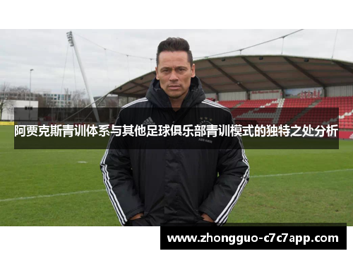 阿贾克斯青训体系与其他足球俱乐部青训模式的独特之处分析