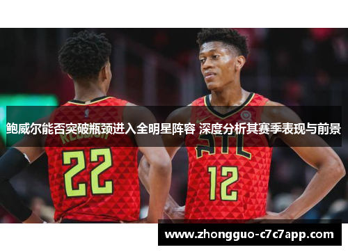 鲍威尔能否突破瓶颈进入全明星阵容 深度分析其赛季表现与前景
