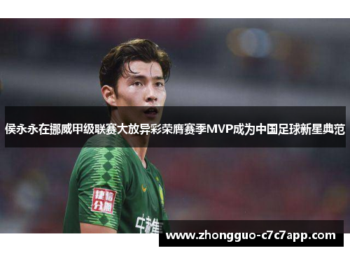 侯永永在挪威甲级联赛大放异彩荣膺赛季MVP成为中国足球新星典范 侯永永在挪威甲级联赛大放异彩荣膺赛季MVP成为中国足球新星典范