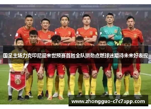 国足主场力克印尼迎来世预赛首胜全队拼劲点燃球迷期待未来好表现