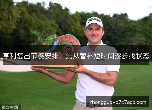 亨利复出节奏安排,先从替补短时间逐步找状态 亨利复出节奏安排,先从替补短时间逐步找状态