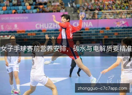女子手球赛前营养安排,碳水与电解质要精准 女子手球赛前营养安排,碳水与电解质要精准