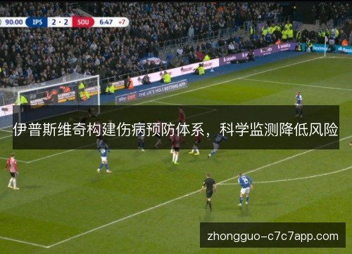 伊普斯维奇构建伤病预防体系,科学监测降低风险 伊普斯维奇构建伤病预防体系,科学监测降低风险