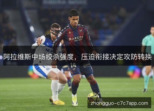 阿拉维斯中场绞杀强度,压迫衔接决定攻防转换 阿拉维斯中场绞杀强度,压迫衔接决定攻防转换